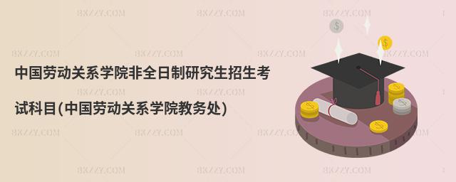 中國勞動關系學院非全日制研究生招生考試科目(中國勞動關系學院教務處)
