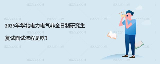 2025年華北電力電氣非全日制研究生復試面試流程是啥?