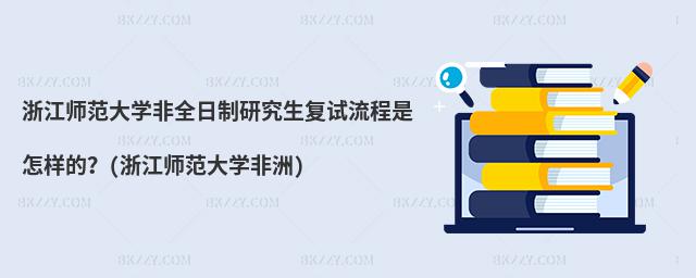 浙江師范大學非全日制研究生復試流程是怎樣的?(浙江師范大學非洲)