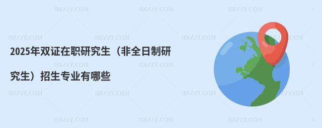 2025年雙證在職研究生(非全日制研究生)招生專業有哪些