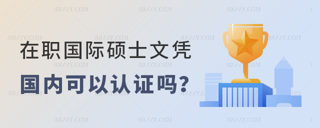 在職國(guó)際碩士文憑國(guó)內(nèi)可以認(rèn)證嗎 在職國(guó)際碩士文憑國(guó)內(nèi)可以認(rèn)證嗎