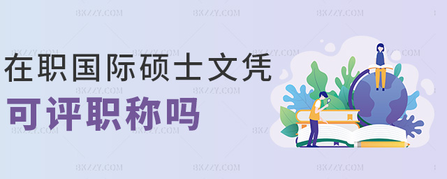 在職國際碩士文憑可評職稱嗎 在職國際碩士文憑可評職稱嗎