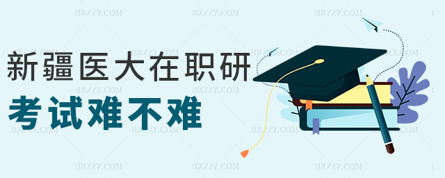 新疆醫大在職研考試難不難 新疆醫大在職研考試難不難