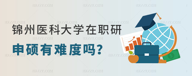 錦州醫科大學在職研究生申碩有難度嗎 錦州醫科大學在職研究生申碩有難度嗎