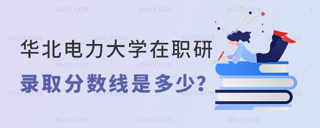 2025年華北電力大學在職研究生的錄取分數線 2025年華北電力大學在職研究生的錄取分數線