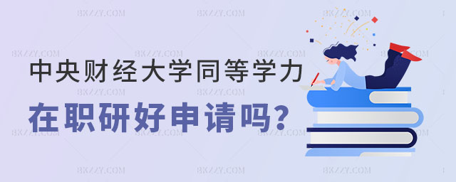 中央財經大學同等學力在職研究生好申請嗎 中央財經大學同等學力在職研究生好申請嗎