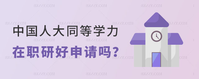 中國人民大學同等學力在職研究生好申請嗎 中國人民大學同等學力在職研究生好申請嗎