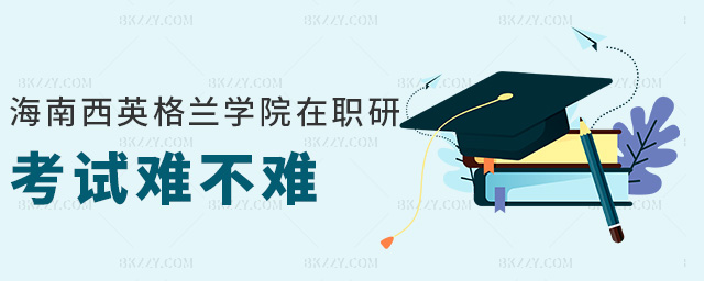 海南西英格蘭學(xué)院在職研考試難不難 海南西英格蘭學(xué)院在職研考試難不難