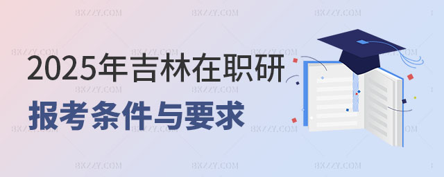 吉林在職研究生報考條件與要求 吉林在職研究生報考條件與要求