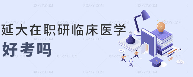 延大在職研臨床醫(yī)學好考嗎 延大在職研臨床醫(yī)學好考嗎