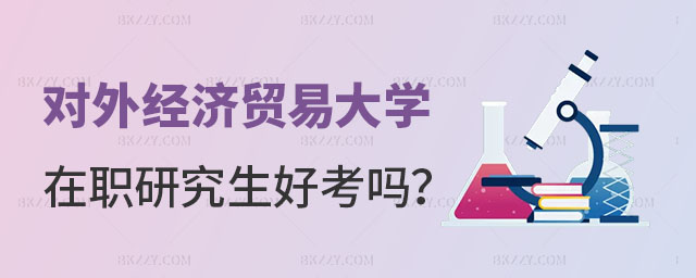 對外經濟貿易大學在職研究生好考嗎 對外經濟貿易大學在職研究生好考嗎