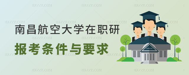 南昌航空大學在職研究生報考條件與要求 南昌航空大學在職研究生報考條件與要求