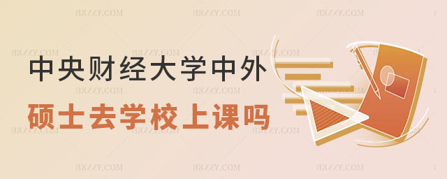 中央財經大學中外合作辦學碩士需要去學校上課嗎 中央財經大學中外合作辦學碩士需要去學校上課嗎