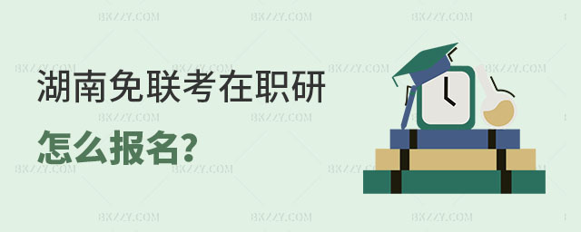 湖南免聯(lián)考在職研究生怎么報名 湖南免聯(lián)考在職研究生怎么報名