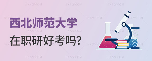 西北師范大學(xué)在職研究生好考嗎 西北師范大學(xué)在職研究生好考嗎