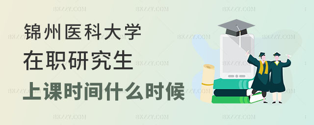 錦州醫科大學在職研究生上課時間是什么時候 錦州醫科大學在職研究生上課時間是什么時候