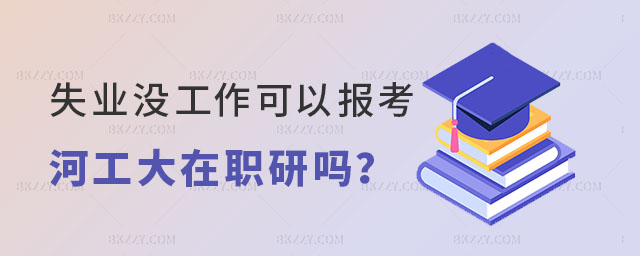 失業(yè)沒(méi)工作可以報(bào)考河北工業(yè)大學(xué)在職研究生嗎 失業(yè)沒(méi)工作可以報(bào)考河北工業(yè)大學(xué)在職研究生嗎