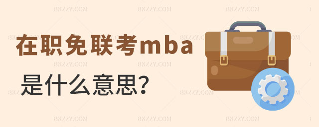 在職免聯考mba是什么意思 在職免聯考mba是什么意思
