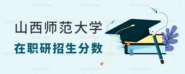 2025年山西師范大學在職研究生招生分數 2025年山西師范大學在職研究生招生分數