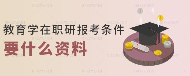 教育學在職研報考條件要什么資料 教育學在職研報考條件要什么資料