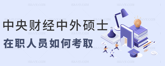 中央財經中外碩士在職人員如何考取 中央財經中外碩士在職人員如何考取