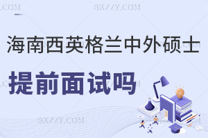 海南醫(yī)學(xué)院西英格蘭學(xué)院中外合作辦學(xué)碩士有提前面試嗎，具體流程是什么？