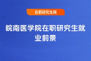 皖南醫學院在職研究生就業前景