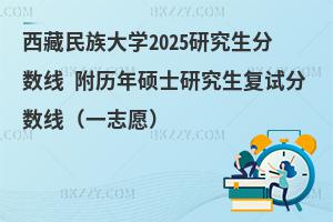 西藏民族大學(xué)2025研究生分?jǐn)?shù)線 附歷年碩士研究生復(fù)試分?jǐn)?shù)線（一志愿）