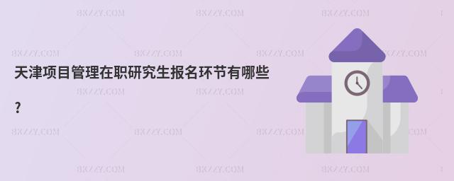 天津項目管理在職研究生報名環節有哪些?
