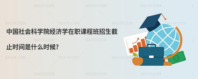 中國社會科學院經濟學在職課程班招生截止時間是什么時候?