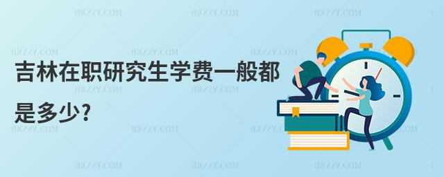 吉林在職研究生學費一般都是多少?