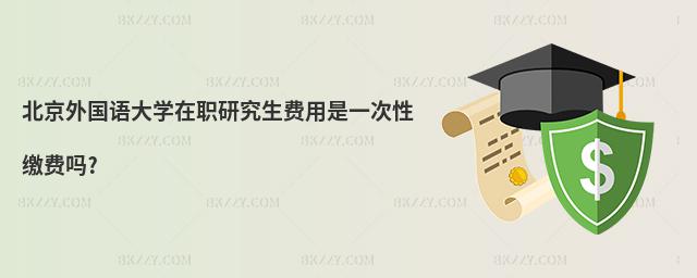 北京外國(guó)語(yǔ)大學(xué)在職研究生費(fèi)用是一次性繳費(fèi)嗎?