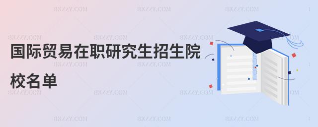 國際貿(mào)易在職研究生招生院校名單