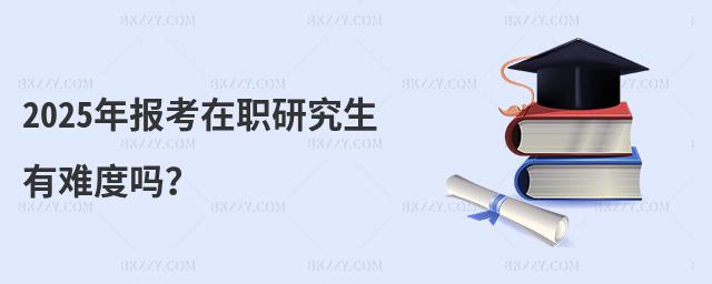 2025年報考在職研究生有難度嗎?