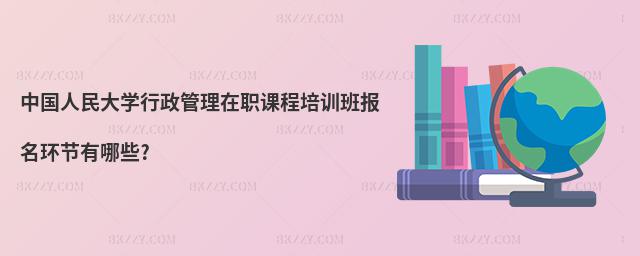 中國(guó)人民大學(xué)行政管理在職課程培訓(xùn)班報(bào)名環(huán)節(jié)有哪些?
