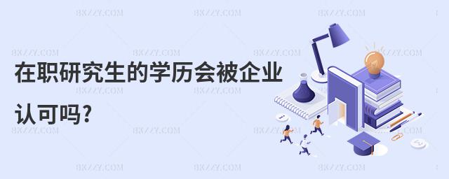 在職研究生的學歷會被企業認可嗎?