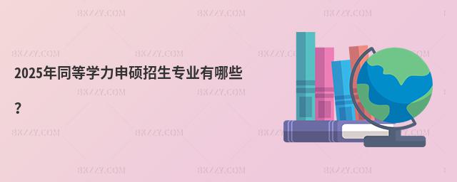 2025年同等學力申碩招生專業(yè)有哪些?