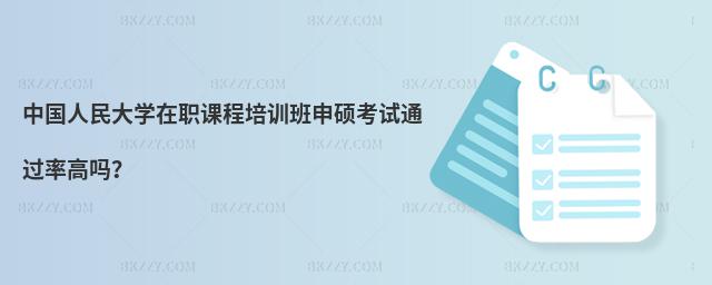 中國人民大學在職課程培訓班申碩考試通過率高嗎?