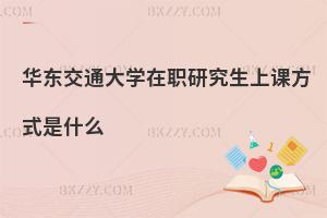 華東交通大學在職研究生上課方式是什么