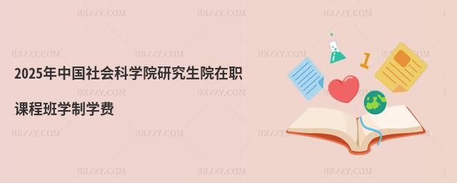 2025年中國社會科學院研究生院在職課程班學制學費