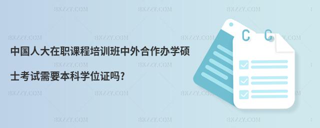 中國(guó)人大在職課程培訓(xùn)班中外合作辦學(xué)碩士考試需要本科學(xué)位證嗎?