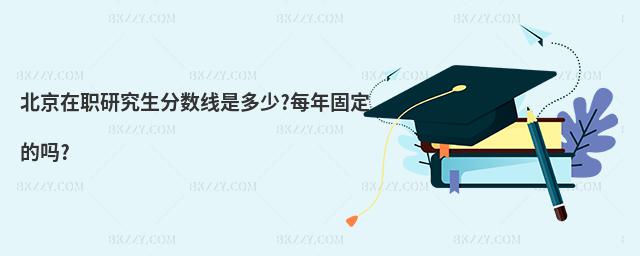 北京在職研究生分?jǐn)?shù)線是多少?每年固定的嗎?