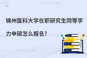 錦州醫科大學在職研究生同等學力申碩怎么報名?