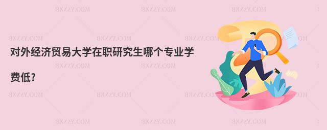 對外經濟貿易大學在職研究生哪個專業學費低?