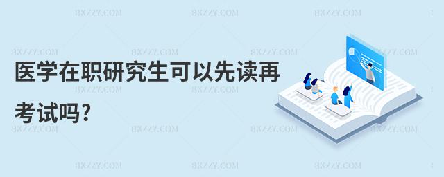 醫學在職研究生可以先讀再考試嗎?
