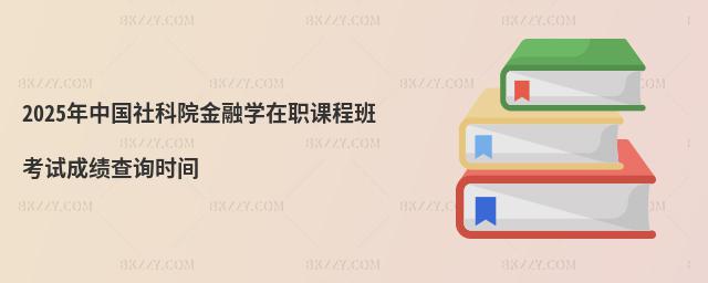 2025年中國社科院金融學在職課程班考試成績查詢時間