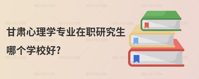甘肅心理學專業在職研究生哪個學校好?