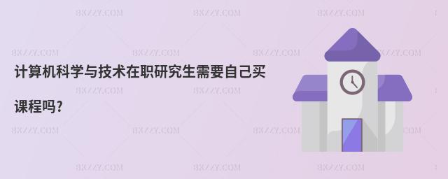 計算機科學與技術在職研究生需要自己買課程嗎?