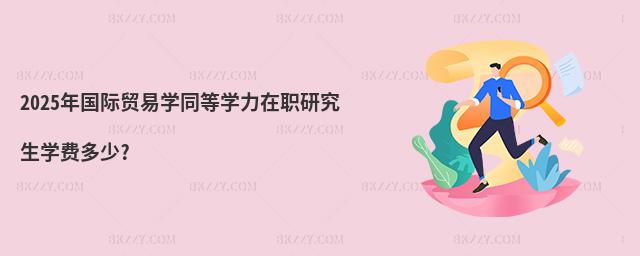 2025年國際貿易學同等學力在職研究生學費多少?