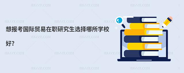 想報考國際貿易在職研究生選擇哪所學校好?